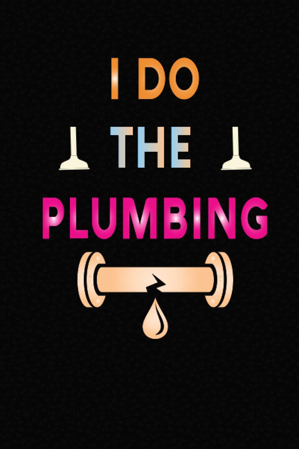 I DO THE PLUMBING: Best Plumber Ever Journal 6 x 9 100 pages Plumber notebook: Funny Plumber Appreciation gift