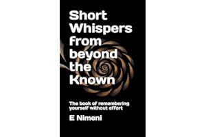 Short whispers from beyond the known: The book of remembering yourself without effort
