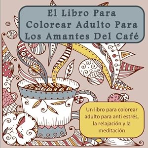 El Libro Para Colorear Adulto Para Los Amantes Del Cafe: Un libro para colorear adulto para anti estres, la relajacion y la meditacion (Arte Terapia .