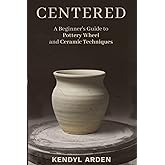 Centered: A Beginner’s Guide to Pottery Wheel and Ceramic Techniques