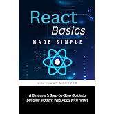 React Basics Made Simple: A Beginner&rsquo;s Step-by-Step Guide to Building Modern Web Apps with React
