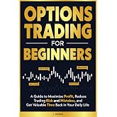 Options Trading for Beginners: A Guide to Maximize Profits, Reduce Trading Risk and Mistakes, and Get Valuable Time Back in Your Daily Life