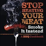 Stop Beating Your Meat - Smoke it Instead: A Meatlover's Cookbook with 50 Delicious and Funny Grill & BBQ Recipes That Will H