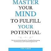 Master Your Mind to Fulfill Your Potential: The Secret to Controlling Your Thoughts, Dominating Your Emotions, and Transforming Your Life