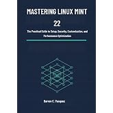 Mastering Linux Mint 22: The Practical Guide to Setup, Security, Customization, and Performance Optimization (Linux Mint 22 User Guide: A Complete ... Installation, Configuration, and Daily Use)