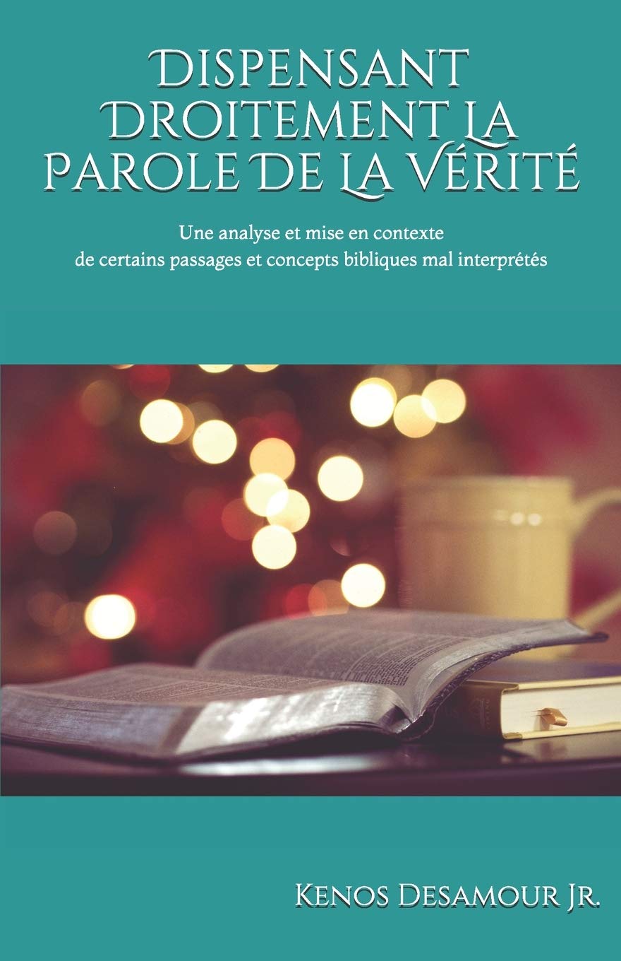 Dispensant Droitement La Parole De La Verite Une Analyse Et Mise En Contexte De Certains Passages Et Concepts Bibliques Mal Interpretes French Edition Desamour Jr Kenos Amazon Com Books