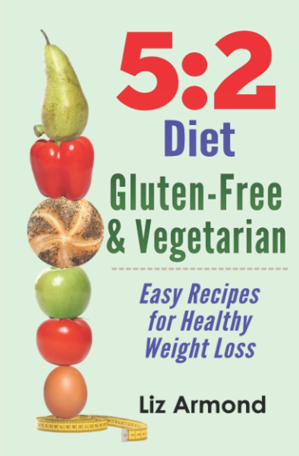 5:2 Diet Gluten-Free Vegetarian Cookbook: All the Recipes You Need to Lose Weight - 5:2 Quick Start (5.2 Fast Diet)