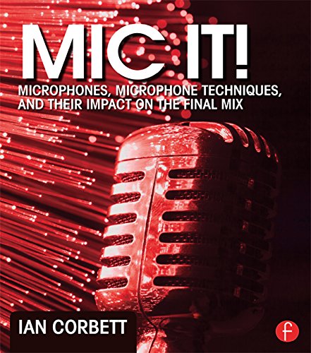Mic It!: Microphones, Microphone Techniques, and Their Impact on the Final Mix by Ian Corbett