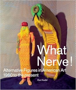 What Nerve!: Alternative Figures in American Art, 1960 to the Present, by Dan Nadel What Nerve!: Alternative Figures in American Art, 1960 to the Present, by Dan Nadel