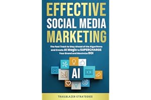 Effective Social Media Marketing: The Fast Track to Stay Ahead of the Algorithms and Create AI Magic to Supercharge Your Brand and Maximize ROI