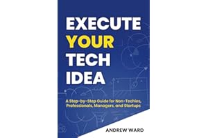 Execute Your Tech Idea: A Step by Step Guide for Non-Techies, Professionals, Managers, and Startups (How To Find, Implement, 