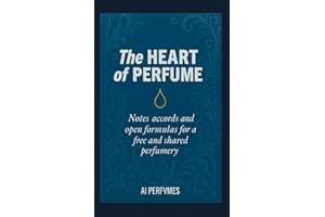 The Heart of Perfume: Notes, Accords, and Open Formulas for a Free and Shared Perfumery (The Complete Perfumery Collection: Artistic Inspiration, ... Practical Formulation for Artisan Fragrances)