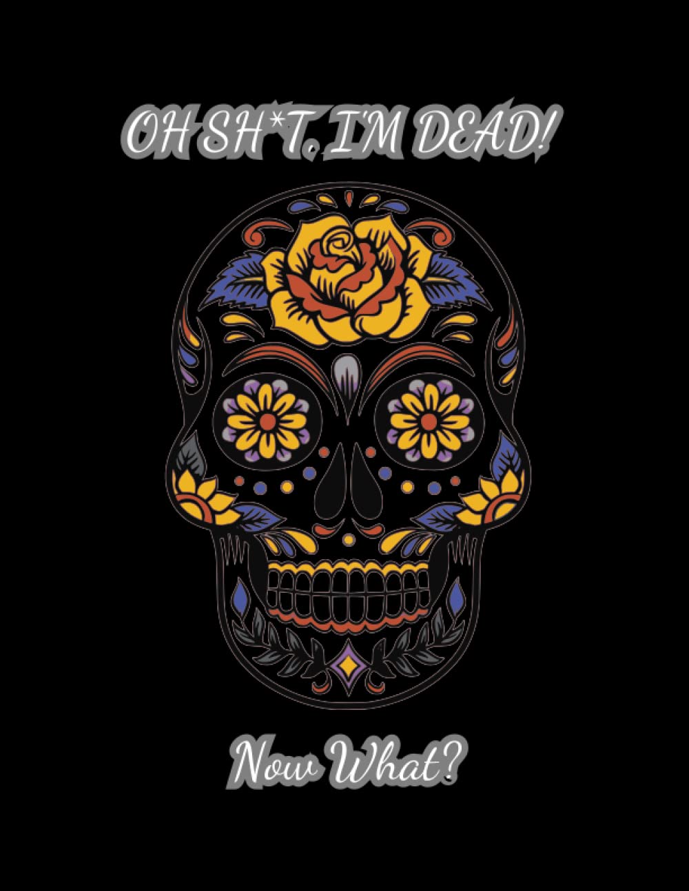 oh shit I’M DEAD, NOW WHAT?: The planner for my final wishes and end-of-life arrangements, or the 'what to do next' guide in the event of my passing.