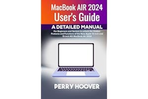 MacBook Air 2024 User's Guide: A Detailed Manual for Beginners and Seniors to unlock the Hidden Features and Functions of the New Apple 13-inch and 15-inch M3 MacBook Air 2024