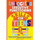 Unlocking Executive Functioning Skills for Teens: Simple Tools to Get Organized, Stay Focused, Beat Procrastination, Boost Confidence, and Thrive in High School and Beyond