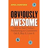 Obviously Awesome: How to Nail Product Positioning so Customers Get It, Buy It, Love It