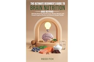 The Ultimate Beginner’s Guide to Brain Nutrition and Beyond: Eliminate Brain Fog, Elevate Focus, Sharpen Memory, and Prevent Cognitive Decline with Minimal Lifestyle Tweaks