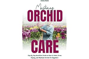 Mastering Orchid Care: Step By Step QuickStart Guide on How to Select, Grow, Display, and Maintain Orchids for Beginners