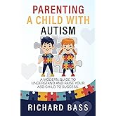 Parenting a Child with Autism: A Modern Guide to Understand and Raise your ASD Child to Success (Successful Parenting)