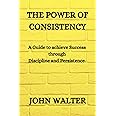 THE POWER OF CONSISTENCY: A Guide to achieving success through discipline and persistence.