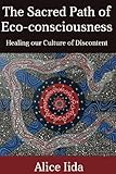 The Sacred Path of Eco-consciousness: Healing our Culture of Discontent by 