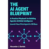 The AI Agent Blueprint: A Practical Playbook for Building Agentic Artificial Intelligence: Launch Your First Agent in 30 Days