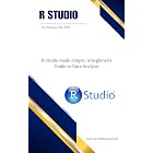 R Studio Made Simple: A Beginner&rsquo;s Guide to Data Analysis
