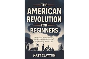 The American Revolution for Beginners: The Story of the Revolutionary War Simplified for People Who Slept Through History Class (Past Made Simple)