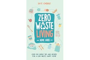Zero Waste Living Home Guide: Over 100 Simple Tips and Recipes for a Low Waste, Happy Home