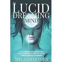 The Lucid Dreaming Mind: How To Control Your Dreams, Break Through The Walls Of Sleep And Get Into Complete Mind-Body Awarene