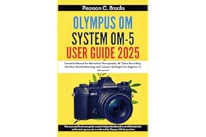 Olympus OM System OM-5 User Guide 2025: Essential Manual for Mirrorless Photography, 4K Video Recording, Weather-Sealed Shooting, and Camera Settings from Beginner to Advanced