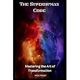 THE SUPERHUMAN CODE: MASTERING THE ART OF TRANSFORMATION