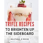 Trifle Recipes To Brighten Up The Sideboard: Delicious and Easy Trifle Recipes for Effortless Entertaining and Delightful Gifts.