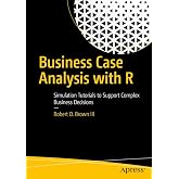 Business Case Analysis with R: Simulation Tutorials to Support Complex Business Decisions
