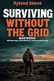 Surviving Without The Grid: MASTERING Off-Grid Living, Self Sufficiency, and Renewable Energy