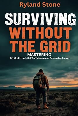 Surviving Without The Grid: MASTERING Off-Grid Living, Self Sufficiency, and Renewable Energy