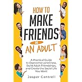 How to Make Friends as an Adult: A Practical Guide to Overcome Loneliness, Build Adult Friendships, and Create the Social Life You Want