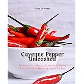 Cayenne Pepper Unleashed: A Definitive Guide to Maximizing Your Health and Wellness Potential Through the Miraculous Benefits