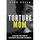 Torture Mom: A Chilling True Story of Confinement, Mutilation and Murder (True Crime)