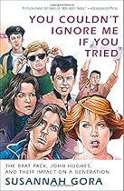 You Couldn't Ignore Me If You Tried: The Brat Pack, John Hughes, and Their Impact on a Generation You Couldn't Ignore Me If You Tried: The Brat Pack, John Hughes, and Their Impact on a Generation