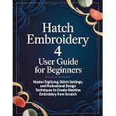 Hatch Embroidery 4 User Guide for Beginners: Master Digitizing, Stitch Settings, and Professional Design Techniques to Create Machine Embroidery from Scratch