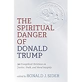 The Spiritual Danger of Donald Trump: 30 Evangelical Christians on Justice, Truth, and Moral Integrity