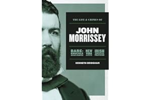 The Life and Crimes of John Morrissey: Bare-Knuckle Boxing Champion, New York Gangster, Irish American Politician
