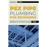 PEX Pipe Plumbing for Beginners: Learning the Fundamentals and Mastering DIY PEX Pipe Plumbing (Homeowner Plumbing Help)