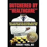 Butchered by "Healthcare": What to Do About Doctors, Big Pharma, and Corrupt Government Ruining Your Health and Medical Care