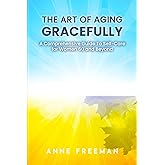 The Art of Aging Gracefully: A Comprehensive Guide To Self-Care for Women 60 and Beyond