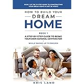 How To Build Your Dream Home: A Step-By-Step Guide to Being Your Own General Contractor, While Saving Up To $50,000, Book 1 Of The 10 Step Guide to Constructing Your Dream Home In Just 26 Weeks