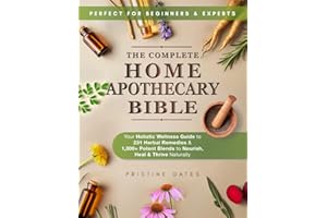 The Complete Home Apothecary Bible: Your Holistic Wellness Guide to 231 Herbal Remedies and 1,000+ Potent Blends to Nourish, Heal & Thrive Naturally