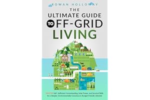 The Ultimate Guide to Off-Grid Living: Master Self-Sufficient Homesteading, Solar Power, and Survival Skills for a Simpler, Environmentally Conscious and Budget Friendly Lifestyle