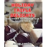 Holiday Trifle Delights: Irresistible Recipes for Your Festive Table: Impress Your Guests with These Tasty Holiday Trifle dishes